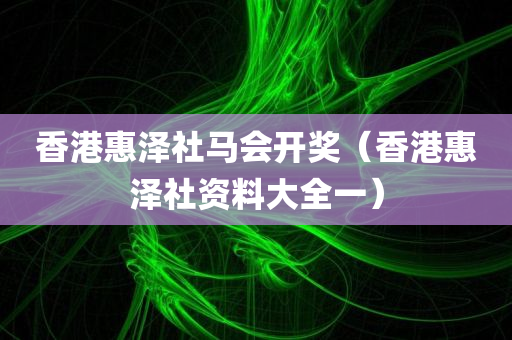 香港惠泽社马会开奖（香港惠泽社资料大全一）