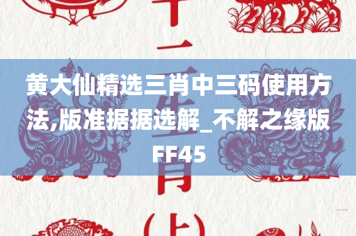 黄大仙精选三肖中三码使用方法,版准据据选解_不解之缘版FF45