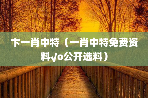 卞一肖中特（一肖中特免费资料√o公开选料）