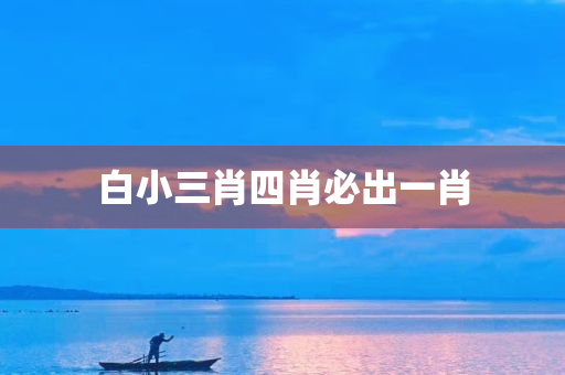 白小三肖四肖必出一肖