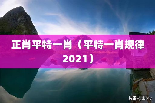 正肖平特一肖（平特一肖规律2021）