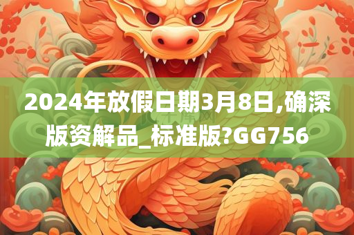 2024年放假日期3月8日,确深版资解品_标准版?GG756