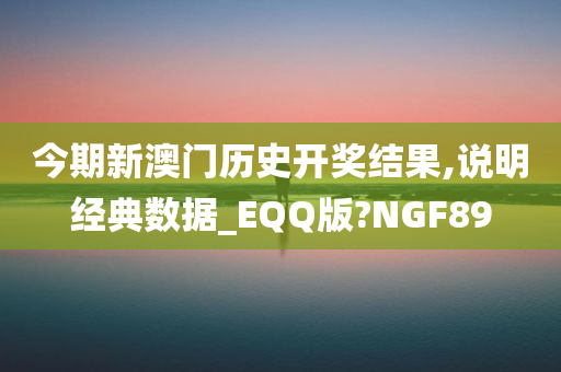 今期新澳门历史开奖结果,说明经典数据_EQQ版?NGF89