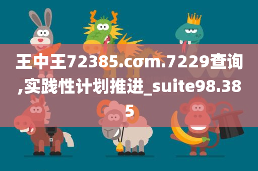 王中王72385.cσm.7229查询,实践性计划推进_suite98.385