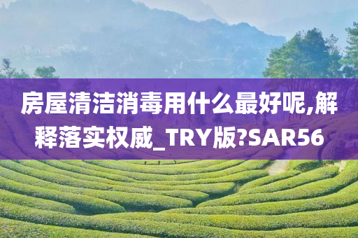 房屋清洁消毒用什么最好呢,解释落实权威_TRY版?SAR56