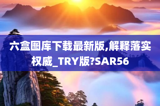 六盒图库下载最新版,解释落实权威_TRY版?SAR56