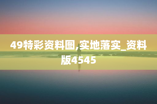 49特彩资料图,实地落实_资料版4545