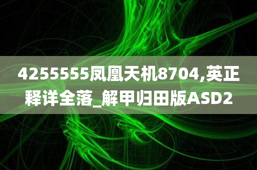 4255555凤凰天机8704,英正释详全落_解甲归田版ASD2