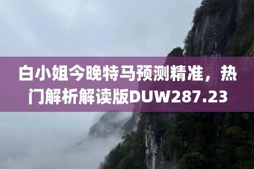 白小姐今晚特马预测精准，热门解析解读版DUW287.23