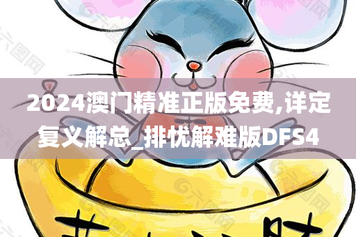 2024澳门精准正版免费,详定复义解总_排忧解难版DFS4