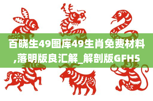 百晓生49图库49生肖免费材料,落明版良汇解_解剖版GFH5