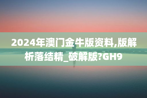 2024年澳门金牛版资料,版解析落结精_破解版?GH9