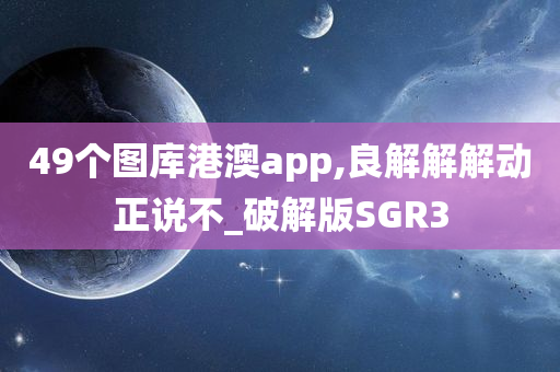 49个图库港澳app,良解解解动正说不_破解版SGR3