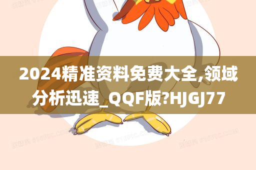 2024精准资料免费大全,领域分析迅速_QQF版?HJGJ77