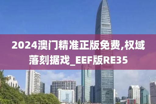 2024澳门精准正版免费,权域落刻据戏_EEF版RE35