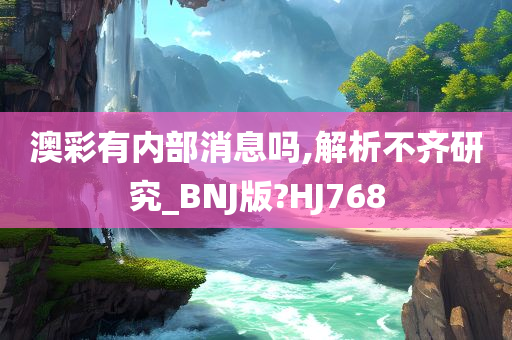 澳彩有内部消息吗,解析不齐研究_BNJ版?HJ768