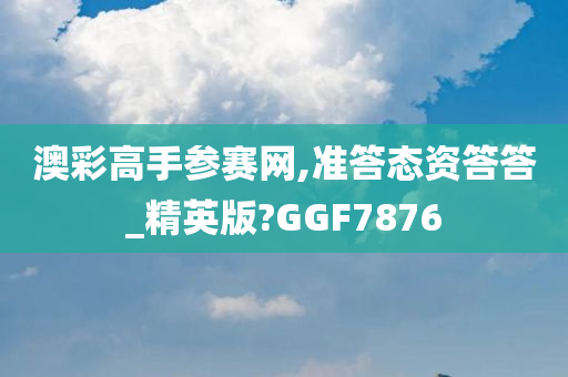 澳彩高手参赛网,准答态资答答_精英版?GGF7876