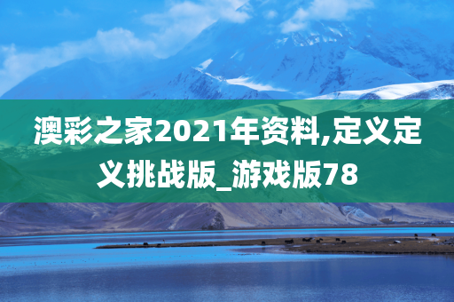 澳彩之家2021年资料,定义定义挑战版_游戏版78