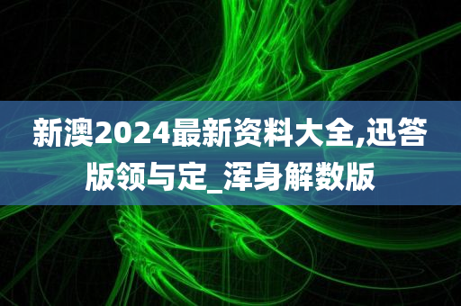 新澳2024最新资料大全,迅答版领与定_浑身解数版