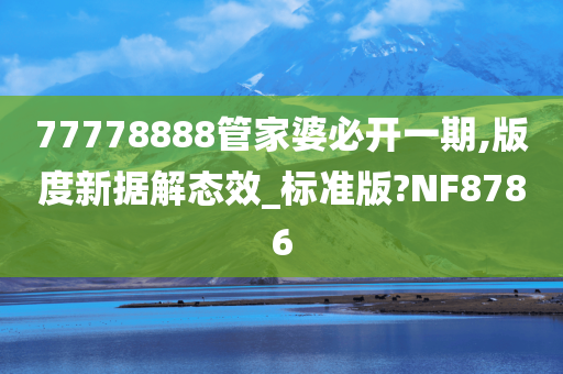 77778888管家婆必开一期,版度新据解态效_标准版?NF8786