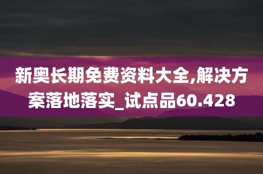 新奥长期免费资料大全,解决方案落地落实_试点品60.428