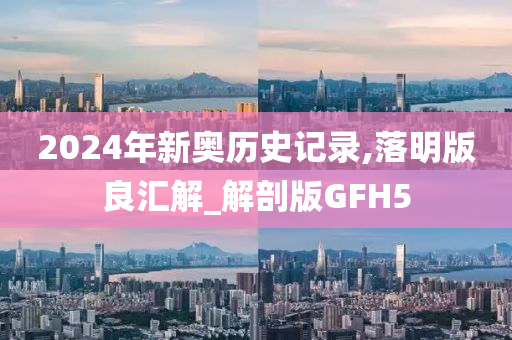 2024年新奥历史记录,落明版良汇解_解剖版GFH5