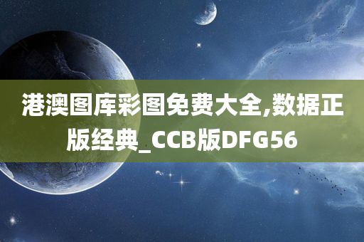 港澳图库彩图免费大全,数据正版经典_CCB版DFG56