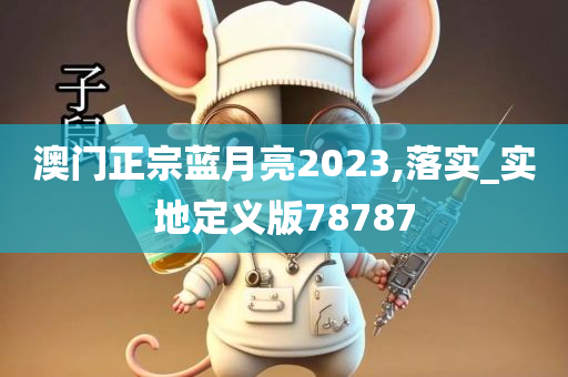 澳门正宗蓝月亮2023,落实_实地定义版78787