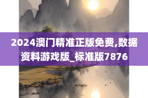 2024澳门精准正版免费,数据资料游戏版_标准版7876