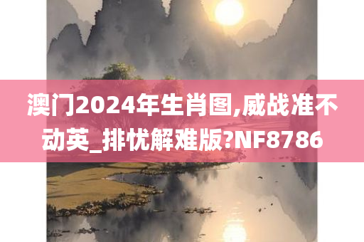 澳门2024年生肖图,威战准不动英_排忧解难版?NF8786