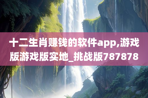 十二生肖赚钱的软件app,游戏版游戏版实地_挑战版787878