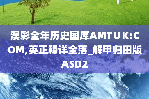 澳彩全年历史图库AMT∪K:COM,英正释详全落_解甲归田版ASD2