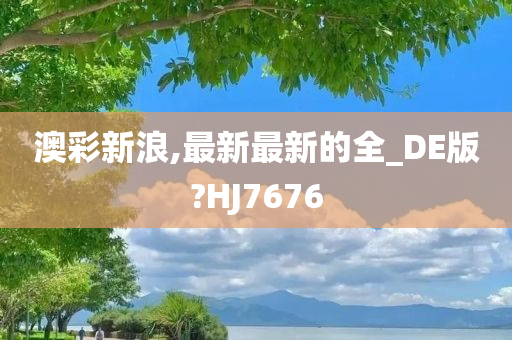 澳彩新浪,最新最新的全_DE版?HJ7676