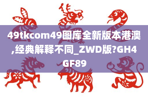 49tkcom49图库全新版本港澳,经典解释不同_ZWD版?GH4GF89