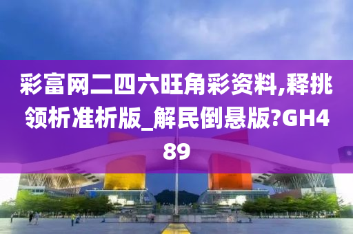 彩富网二四六旺角彩资料,释挑领析准析版_解民倒悬版?GH489