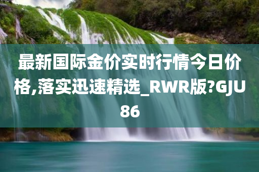 最新国际金价实时行情今日价格,落实迅速精选_RWR版?GJU86