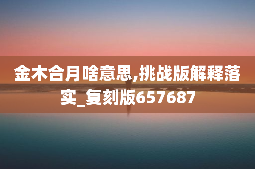 金木合月啥意思,挑战版解释落实_复刻版657687