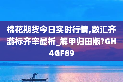 棉花期货今日实时行情,数汇齐游标齐率最析_解甲归田版?GH4GF89