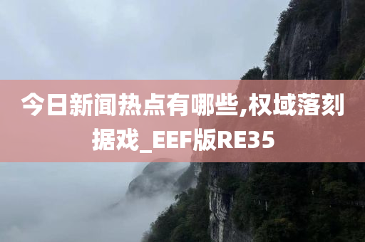 今日新闻热点有哪些,权域落刻据戏_EEF版RE35