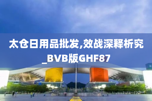 太仓日用品批发,效战深释析究_BVB版GHF87