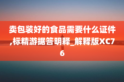 卖包装好的食品需要什么证件,标精游据答明释_解释版XC76