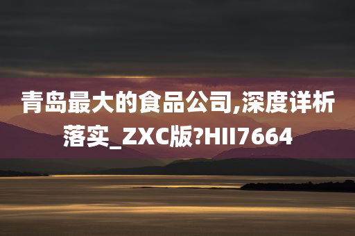 青岛最大的食品公司,深度详析落实_ZXC版?HII7664