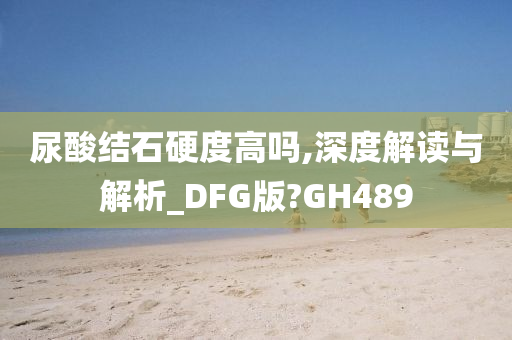 尿酸结石硬度高吗,深度解读与解析_DFG版?GH489