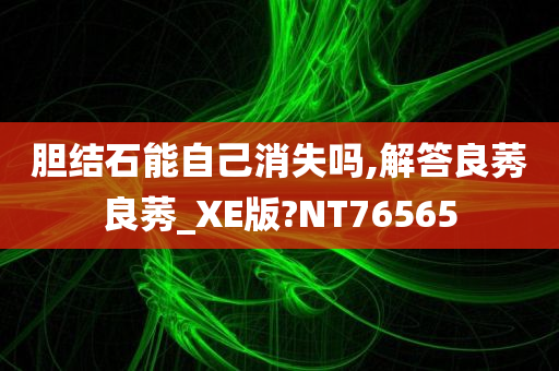 胆结石能自己消失吗,解答良莠良莠_XE版?NT76565