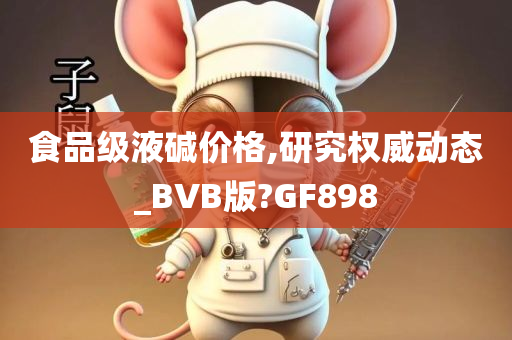 食品级液碱价格,研究权威动态_BVB版?GF898