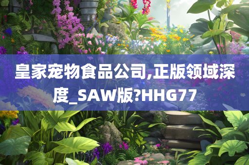 皇家宠物食品公司,正版领域深度_SAW版?HHG77