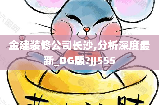 金建装修公司长沙,分析深度最新_DG版?JJ555