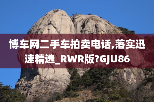 博车网二手车拍卖电话,落实迅速精选_RWR版?GJU86