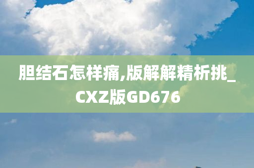 胆结石怎样痛,版解解精析挑_CXZ版GD676