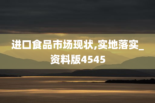 进口食品市场现状,实地落实_资料版4545